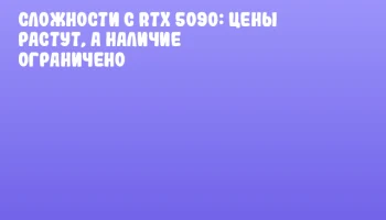 Сложности с RTX 5090: цены растут, а наличие ограничено
