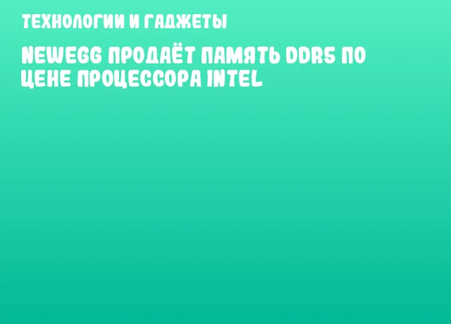 Newegg продаёт память DDR5 по цене процессора Intel Newegg продаёт память DDR5 по цене процессора Intel