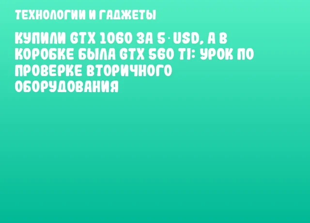 Купили GTX 1060 за 5 USD, а в коробке была GTX 560 Ti: урок по проверке вторичного оборудования