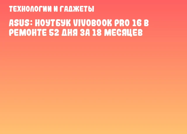 ASUS: Ноутбук Vivobook Pro 16 в ремонте 52 дня за 18 месяцев ASUS: Ноутбук Vivobook Pro 16 в ремонте 52 дня за 18 месяцев