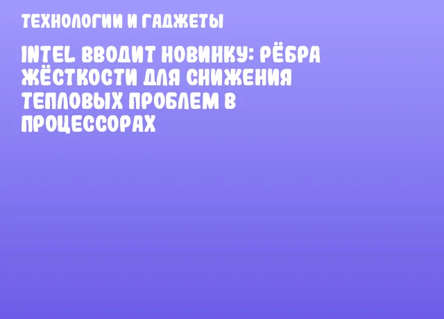 Intel вводит новинку: рёбра жёсткости для снижения тепловых проблем в процессорах Intel вводит новинку: рёбра жёсткости для снижения тепловых проблем в процессорах