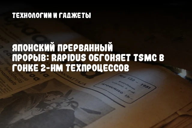 Японский прерванный прорыв: Rapidus обгоняет TSMC в гонке 2-нм техпроцессов