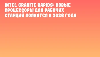 Intel Granite Rapids: Новые процессоры для рабочих станций появятся в 2026 году