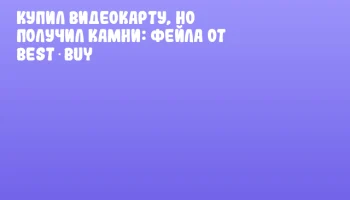 Купил видеокарту, но получил камни: фейла от Best Buy