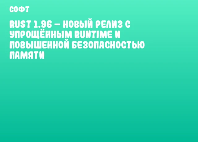 Rust 1.96 &ndash; новый релиз с упрощённым runtime и повышенной безопасностью памяти