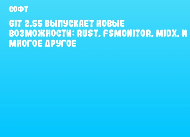 Git 2.55 выпускает новые возможности: Rust, fsmonitor, MIDX, и многое другое