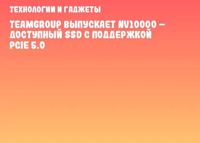 TEAMGROUP выпускает NV10000 – доступный SSD с поддержкой PCIe 5.0 TEAMGROUP выпускает NV10000 – доступный SSD с поддержкой PCIe 5.0