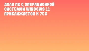 Доля ПК с операционной системой Windows 11 приближается к 75%