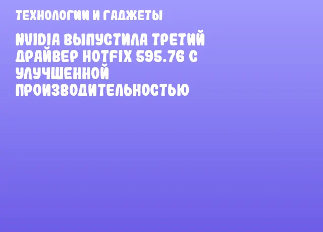NVIDIA выпустила третий драйвер Hotfix 595.76 с улучшенной производительностью