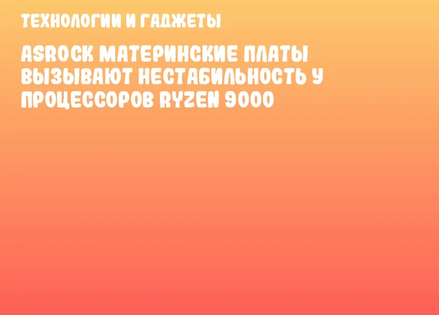 ASRock материнские платы вызывают нестабильность у процессоров Ryzen 9000