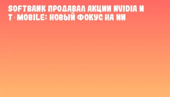 SoftBank продавал акции NVIDIA и T‑Mobile: новый фокус на ИИ