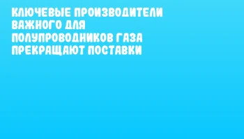 Ключевые производители важного для полупроводников газа прекращают поставки