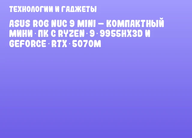 ASUS ROG NUC 9 MINI – компактный мини‑ПК с Ryzen 9 9955HX3D и GeForce RTX 5070M