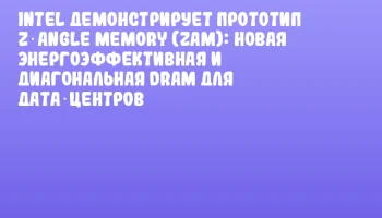 Intel демонстрирует прототип Z‑Angle Memory (ZAM): новая энергоэффективная и диагональная DRAM для дата‑центров