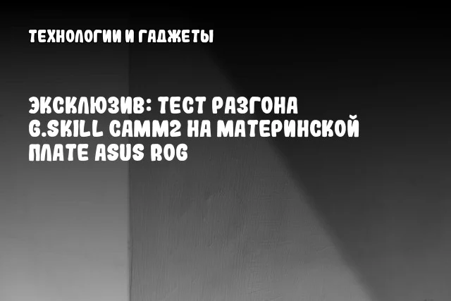 Эксклюзив: Тест разгона G.SKILL CAMM2 на материнской плате ASUS ROG Эксклюзив: Тест разгона G.SKILL CAMM2 на материнской плате ASUS ROG