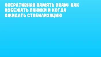 Оперативная память DRAM: как избежать паники и когда ожидать стабилизацию