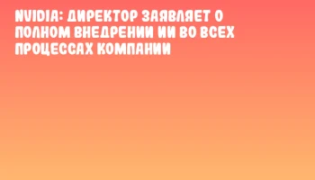 NVIDIA: Директор заявляет о полном внедрении ИИ во всех процессах компании