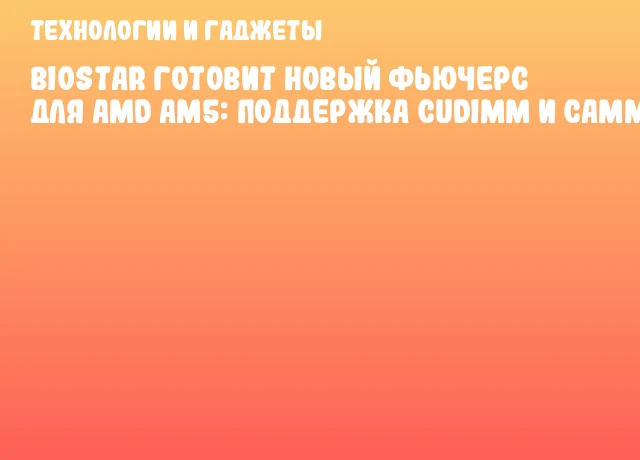 BIOSTAR готовит новый фьючерс для AMD AM5: поддержка CUDIMM и CAMM