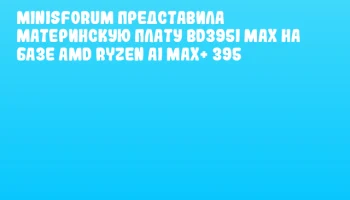 Minisforum представила материнскую плату BD395i MAX на базе AMD Ryzen AI MAX+ 395