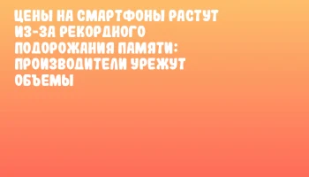 Цены на смартфоны растут из-за рекордного подорожания памяти: производители урежут объемы