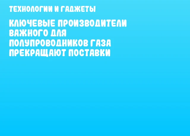 Ключевые производители важного для полупроводников газа прекращают поставки Ключевые производители важного для полупроводников газа прекращают поставки