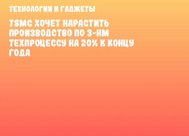 TSMC хочет нарастить производство по 3-нм техпроцессу на 20% к концу года