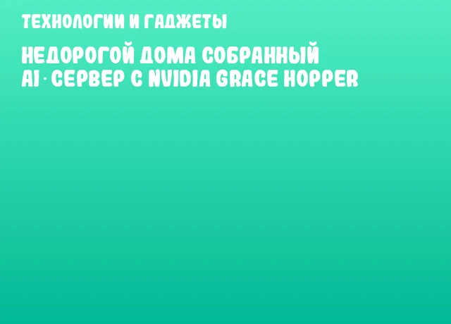 Недорогой дома собранный AI‑сервер с NVIDIA Grace Hopper Недорогой дома собранный AI‑сервер с NVIDIA Grace Hopper