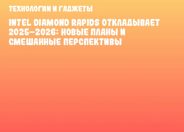 Intel Diamond Rapids откладывает 2025&ndash;2026: новые планы и смешанные перспективы