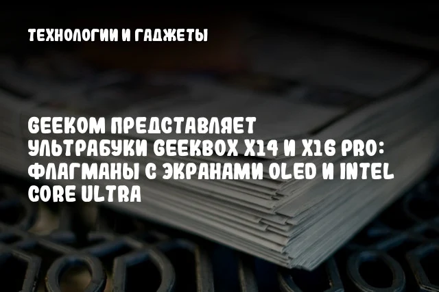 GEEKOM представляет ультрабуки GeekBox X14 и X16 Pro: флагманы с экранами OLED и Intel Core Ultra GEEKOM представляет ультрабуки GeekBox X14 и X16 Pro: флагманы с экранами OLED и Intel Core Ultra