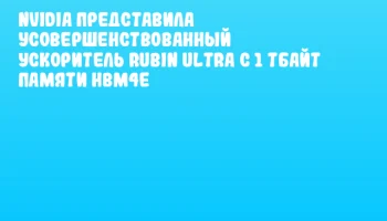 NVIDIA представила усовершенствованный ускоритель Rubin Ultra с 1 Тбайт памяти HBM4E
