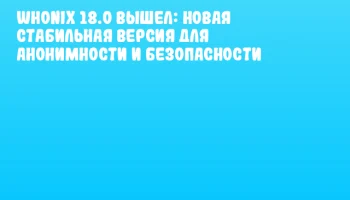 Whonix 18.0 вышел: новая стабильная версия для анонимности и безопасности