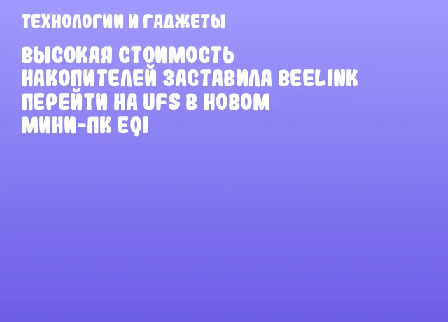 Высокая стоимость накопителей заставила Beelink перейти на UFS в новом мини-ПК EQi Высокая стоимость накопителей заставила Beelink перейти на UFS в новом мини-ПК EQi