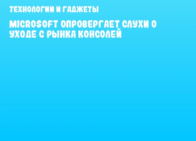 Microsoft опровергает слухи о уходе с рынка консолей Microsoft опровергает слухи о уходе с рынка консолей