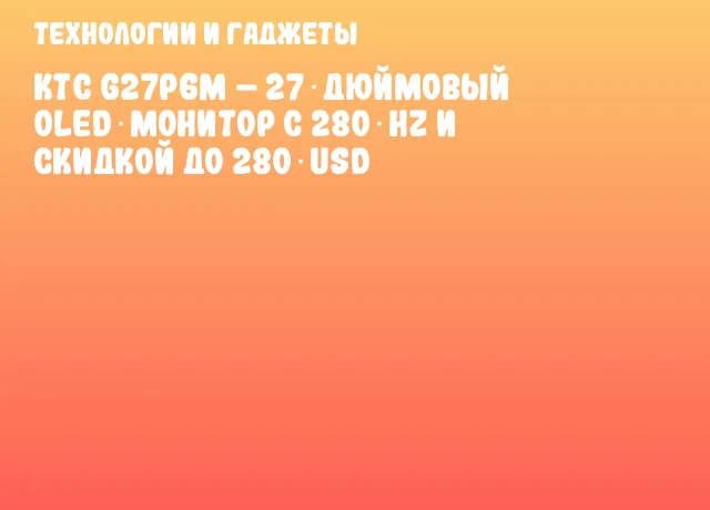 KTC G27P6M – 27‑дюймовый OLED‑монитор с 280 Hz и скидкой до 280 USD KTC G27P6M – 27‑дюймовый OLED‑монитор с 280 Hz и скидкой до 280 USD