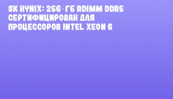 SK hynix: 256‑ГБ RDIMM DDR5 сертифицирован для процессоров Intel Xeon 6