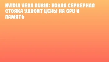 NVIDIA Vera Rubin: новая серверная стояка удвоит цены на GPU и память NVIDIA Vera Rubin: новая серверная стояка удвоит цены на GPU и память
