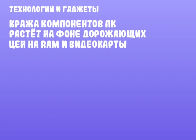Кража компонентов ПК растёт на фоне дорожающих цен на RAM и видеокарты
