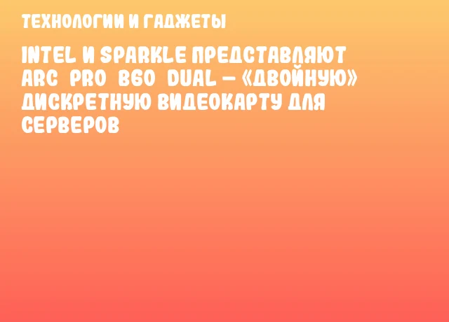 Intel и SPARKLE представляют Arc Pro B60 DUAL – «двойную» дискретную видеокарту для серверов