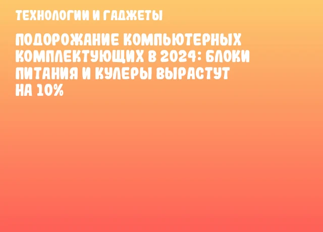 Подорожание компьютерных комплектующих в 2024: блоки питания и кулеры вырастут на 10%