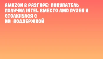 Amazon в разгаре: покупатель получил Intel вместо AMD Ryzen и столкнулся с ИИ‑поддержкой