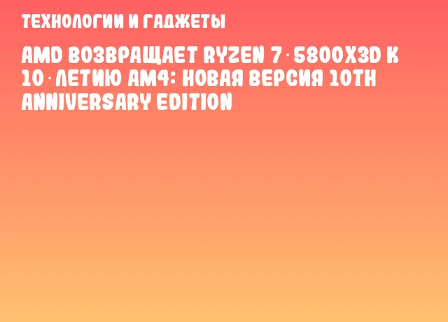 AMD возвращает Ryzen 7 5800X3D к 10‑летию AM4: новая версия 10th Anniversary Edition AMD возвращает Ryzen 7 5800X3D к 10‑летию AM4: новая версия 10th Anniversary Edition