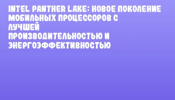 Intel Panther Lake: новое поколение мобильных процессоров с лучшей производительностью и энергоэффективностью