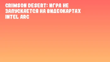 Crimson Desert: игра не запускается на видеокартах Intel Arc Crimson Desert: игра не запускается на видеокартах Intel Arc