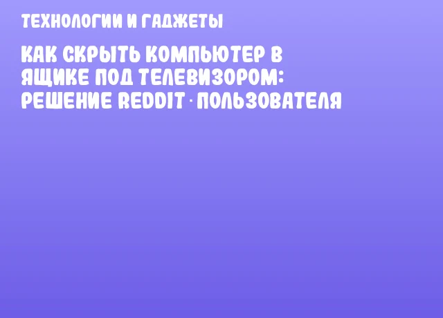 Как скрыть компьютер в ящике под телевизором: решение Reddit‑пользователя Как скрыть компьютер в ящике под телевизором: решение Reddit‑пользователя