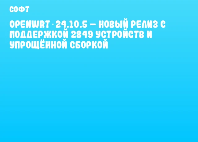 OpenWrt 24.10.5 &ndash; новый релиз с поддержкой 2849 устройств и упрощённой сборкой