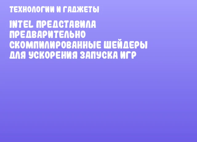 Intel представила предварительно скомпилированные шейдеры для ускорения запуска игр
