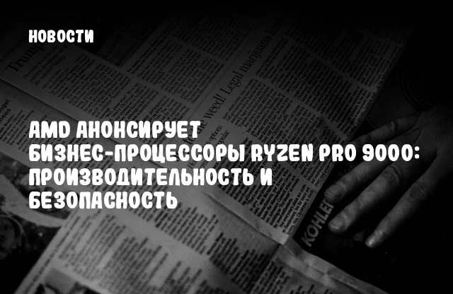 AMD анонсирует бизнес-процессоры Ryzen PRO 9000: производительность и безопасность AMD анонсирует бизнес-процессоры Ryzen PRO 9000: производительность и безопасность