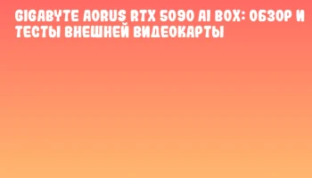 GIGABYTE AORUS RTX 5090 AI BOX: обзор и тесты внешней видеокарты
