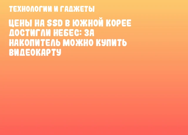 Цены на SSD в Южной Корее достигли небес: за накопитель можно купить видеокарту