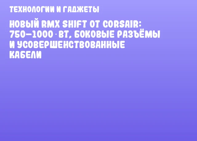 Новый RMx SHIFT от CORSAIR: 750–1000 Вт, боковые разъёмы и усовершенствованные кабели